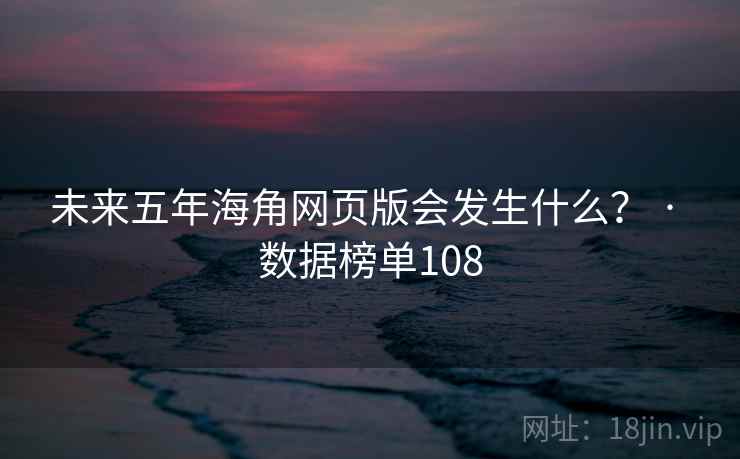 未来五年海角网页版会发生什么? · 数据榜单108