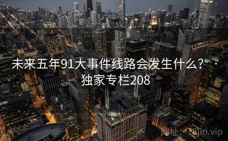 未来五年91大事件线路会发生什么？ · 独家专栏208