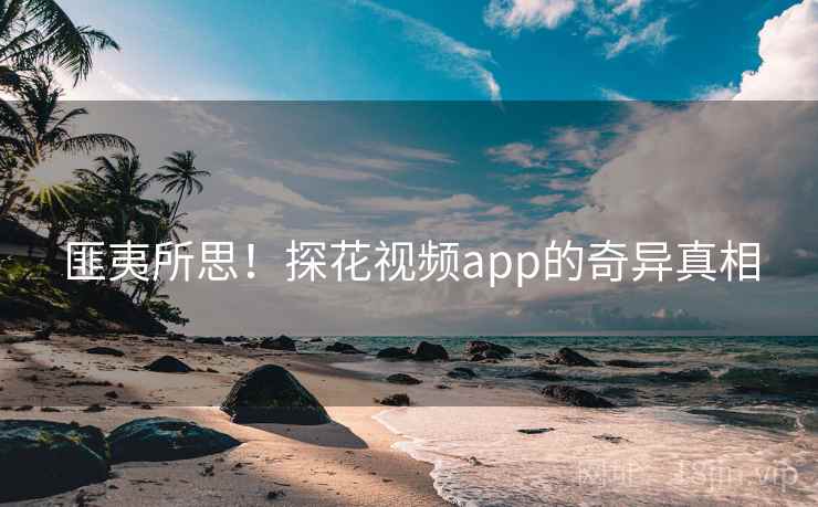 匪夷所思!探花视频app的奇异真相