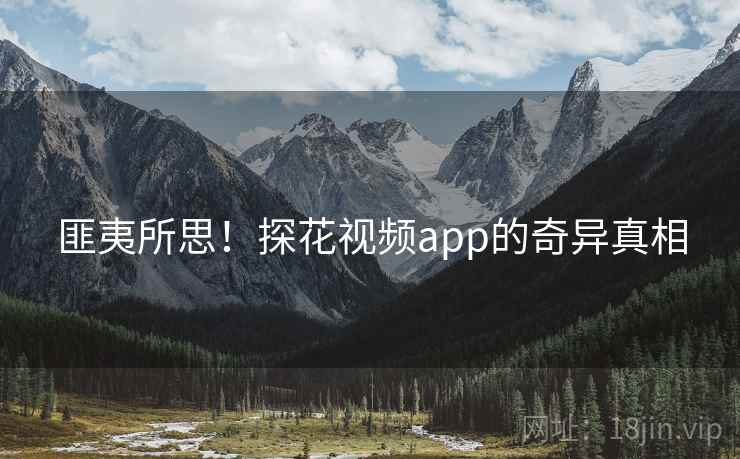 匪夷所思!探花视频app的奇异真相