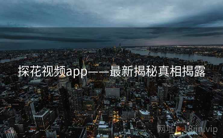 探花视频app——最新揭秘真相揭露