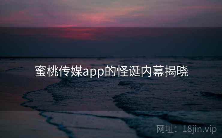 蜜桃传媒app的怪诞内幕揭晓