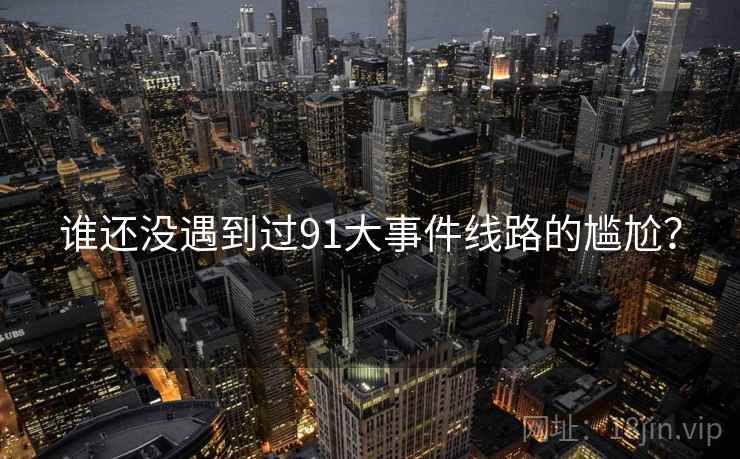 谁还没遇到过91大事件线路的尴尬？  第2张