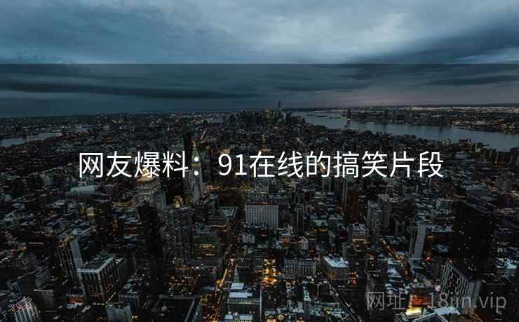 网友爆料:91在线的搞笑片段