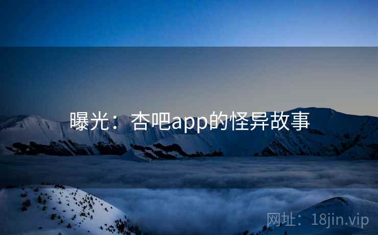 曝光：杏吧app的怪异故事