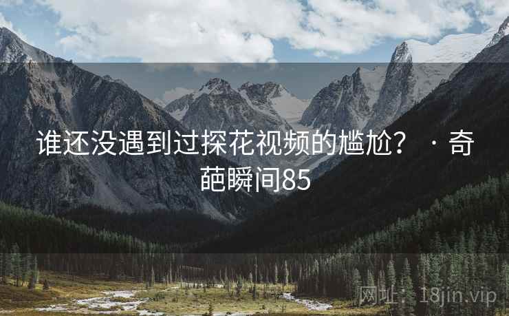 谁还没遇到过探花视频的尴尬？ · 奇葩瞬间85