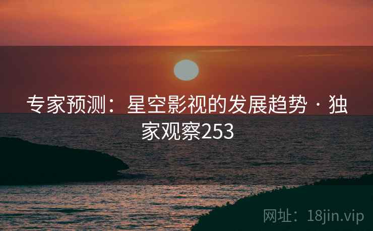 专家预测:星空影视的发展趋势 · 独家观察253