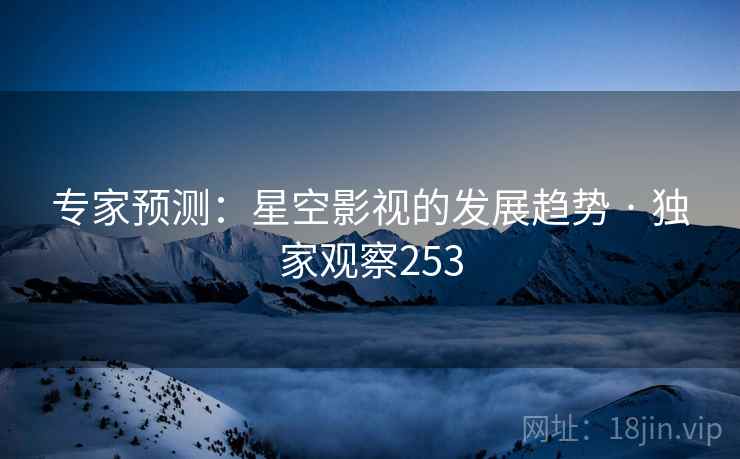专家预测:星空影视的发展趋势 · 独家观察253