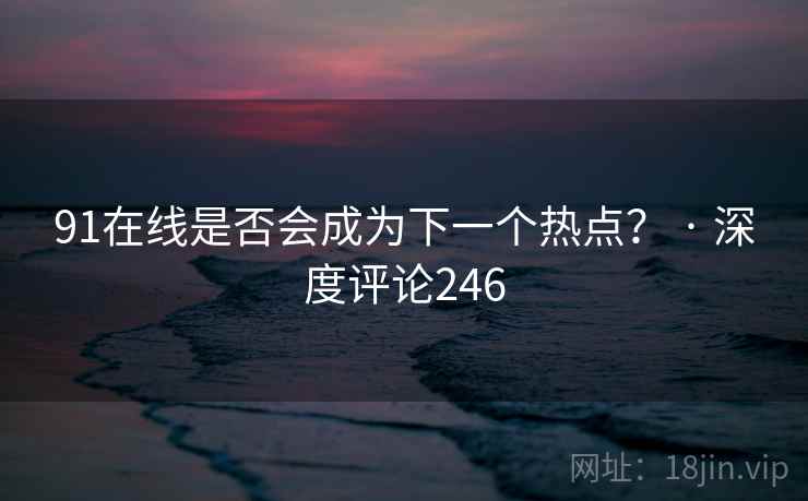 91在线是否会成为下一个热点？ · 深度评论246
