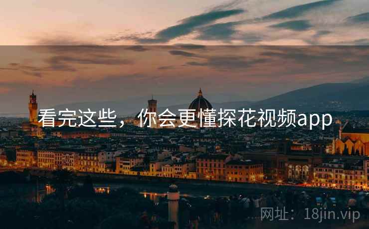 看完这些，你会更懂探花视频app