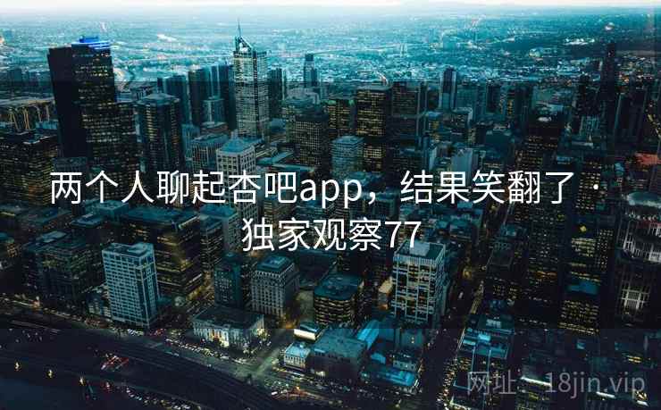 两个人聊起杏吧app,结果笑翻了 · 独家观察77