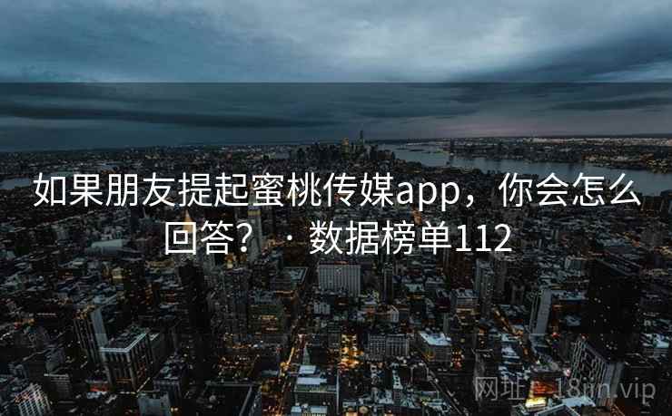 如果朋友提起蜜桃传媒app，你会怎么回答？ · 数据榜单112