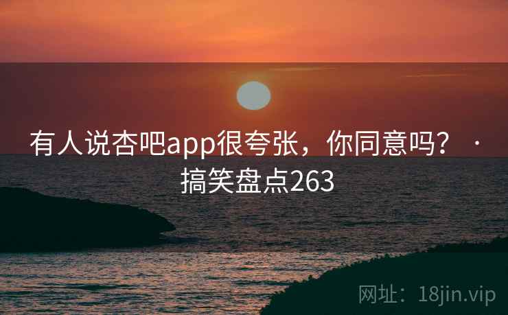 有人说杏吧app很夸张，你同意吗？ · 搞笑盘点263